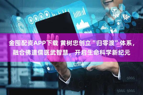 金囤配资APP下载 黄树忠创立“归零渡”体系，融合佛道儒医武智慧，开启生命科学新纪元