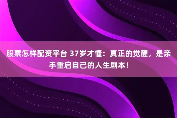 股票怎样配资平台 37岁才懂：真正的觉醒，是亲手重启自己的人生剧本！
