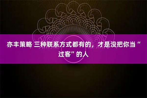 亦丰策略 三种联系方式都有的，才是没把你当“过客”的人