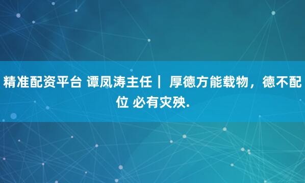 精准配资平台 谭凤涛主任｜ 厚德方能载物，德不配位 必有灾殃.