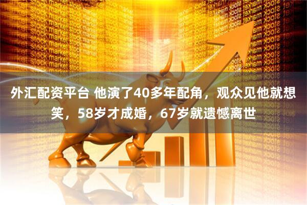 外汇配资平台 他演了40多年配角，观众见他就想笑，58岁才成婚，67岁就遗憾离世