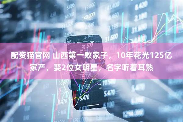 配资猫官网 山西第一败家子，10年花光125亿家产，娶2位女明星，名字听着耳熟