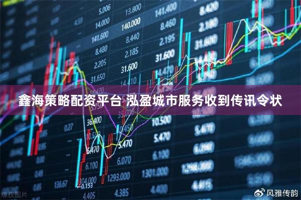 鑫海策略配资平台 泓盈城市服务收到传讯令状