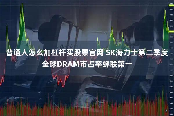 普通人怎么加杠杆买股票官网 SK海力士第二季度全球DRAM市占率蝉联第一