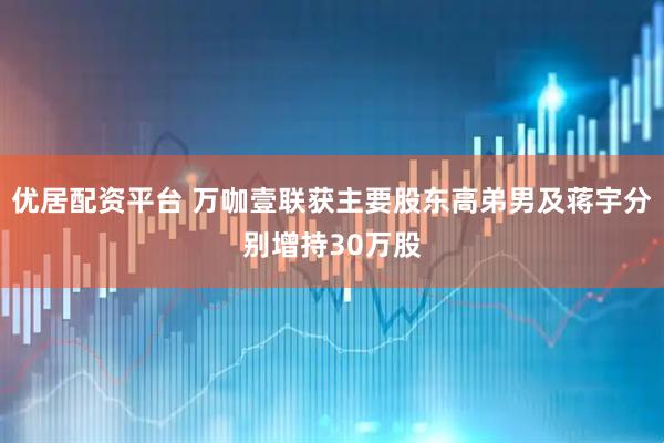 优居配资平台 万咖壹联获主要股东高弟男及蒋宇分别增持30万股