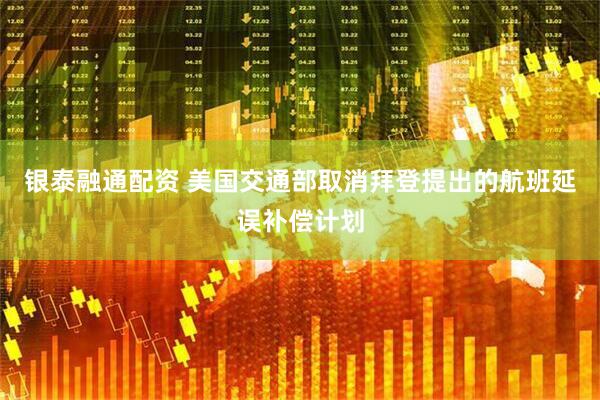 银泰融通配资 美国交通部取消拜登提出的航班延误补偿计划