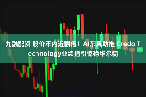 九融配资 股价年内近翻倍！AI东风助推 Credo Technology业绩指引惊艳华尔街