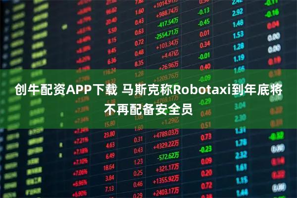 创牛配资APP下载 马斯克称Robotaxi到年底将不再配备安全员