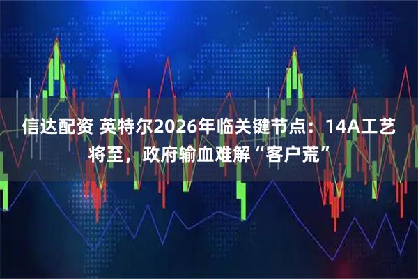 信达配资 英特尔2026年临关键节点:14A工艺将至,政府输血难解“客户荒”