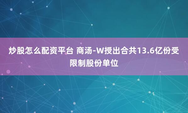 炒股怎么配资平台 商汤-W授出合共13.6亿份受限制股份单位