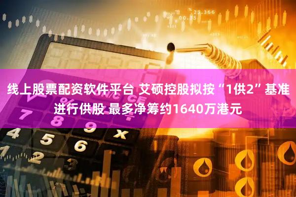线上股票配资软件平台 艾硕控股拟按“1供2”基准进行供股 最多净筹约1640万港元