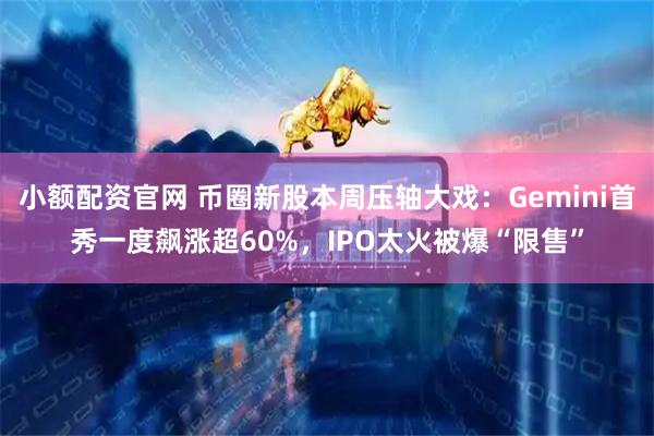 小额配资官网 币圈新股本周压轴大戏：Gemini首秀一度飙涨超60%，IPO太火被爆“限售”