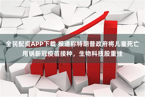 全民配资APP下载 报道称特朗普政府将儿童死亡甩锅新冠疫苗接种，生物科技股重挫