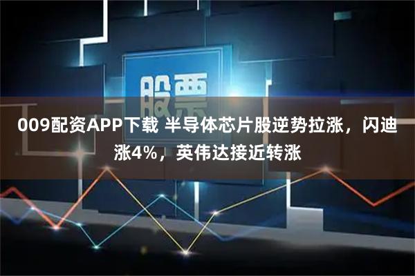 009配资APP下载 半导体芯片股逆势拉涨，闪迪涨4%，英伟达接近转涨