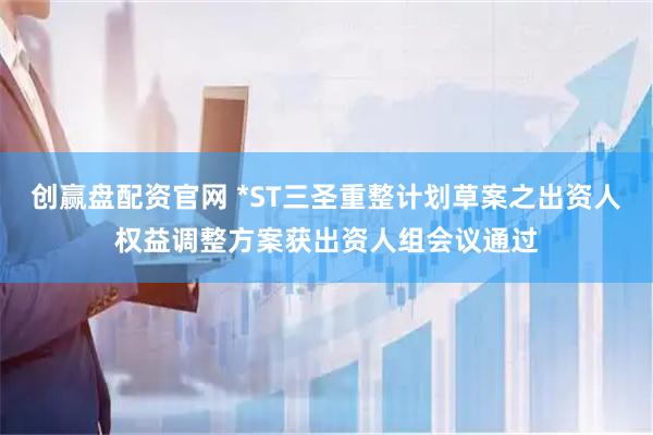 创赢盘配资官网 *ST三圣重整计划草案之出资人权益调整方案获出资人组会议通过