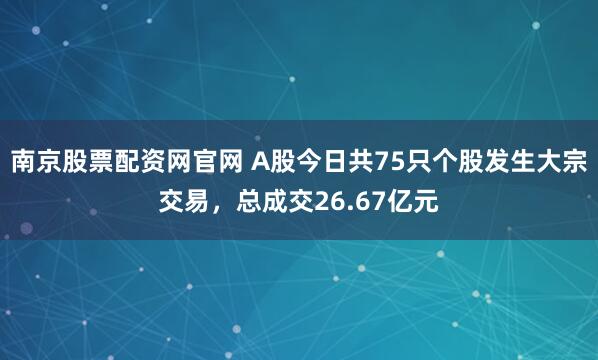南京股票配资网官网 A股今日共75只个股发生大宗交易，总成交26.67亿元